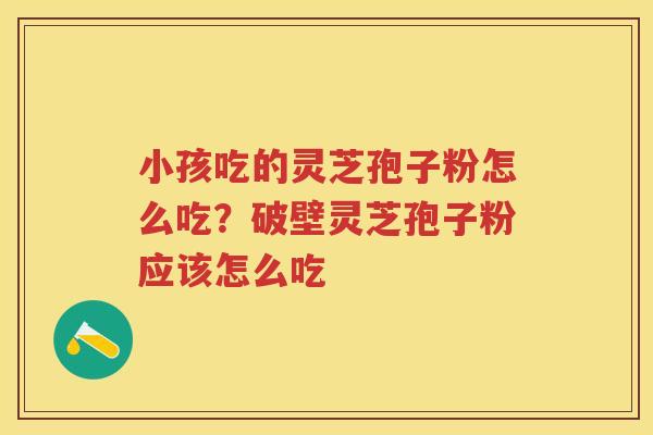 小孩吃的灵芝孢子粉怎么吃？破壁灵芝孢子粉应该怎么吃