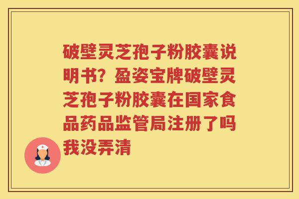 破壁灵芝孢子粉胶囊说明书?盈姿宝牌破壁灵芝孢子粉胶囊在国家食品药品监管局注册了吗我没弄清 破壁灵芝孢子粉胶囊说明书?盈姿宝牌破壁灵芝孢子粉胶囊在国家食品药品监管局注册了吗我没弄清