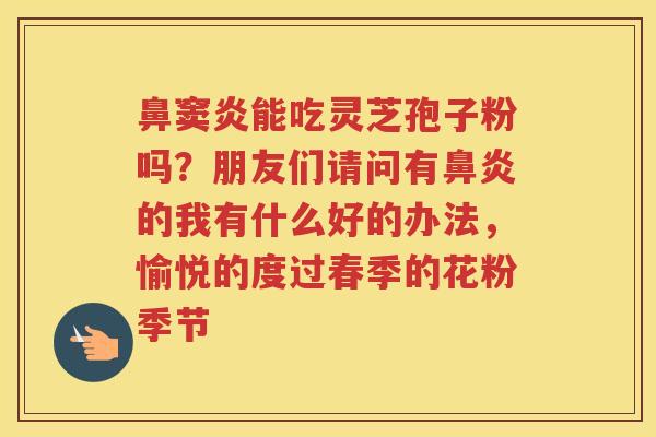 鼻窦炎能吃灵芝孢子粉吗？朋友们请问有的我有什么好的办法，愉悦的度过春季的花粉季节