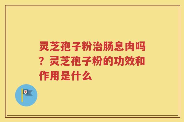 灵芝孢子粉肠息肉吗？灵芝孢子粉的功效和作用是什么