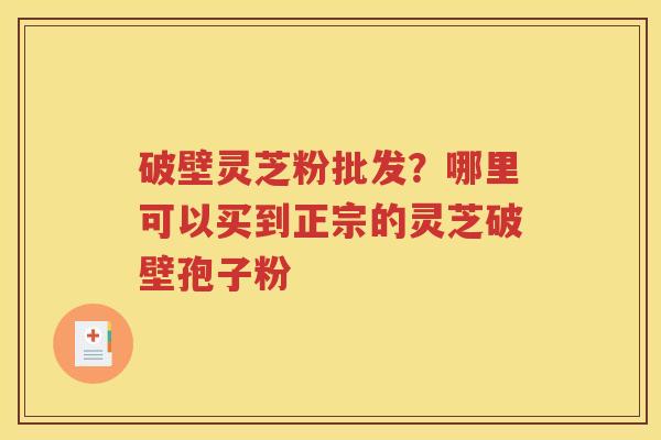 破壁灵芝粉批发？哪里可以买到正宗的灵芝破壁孢子粉