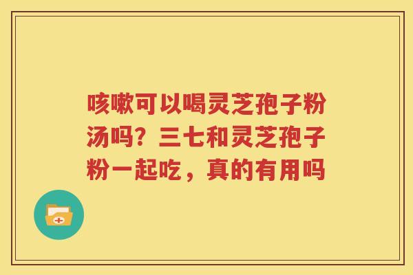 可以喝灵芝孢子粉汤吗？三七和灵芝孢子粉一起吃，真的有用吗