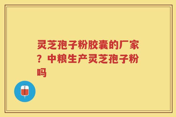 灵芝孢子粉胶囊的厂家？中粮生产灵芝孢子粉吗
