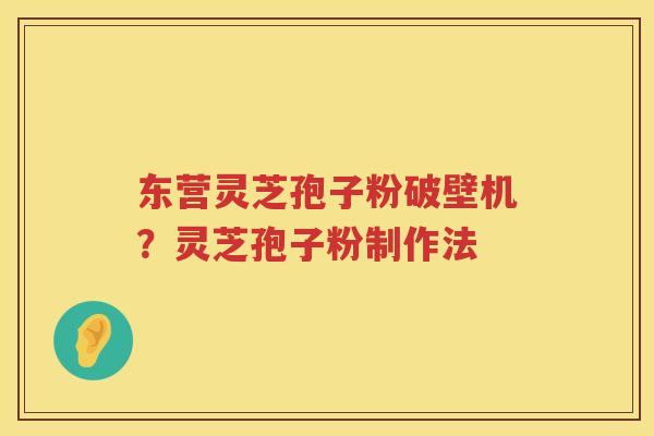 东营灵芝孢子粉破壁机?灵芝孢子粉制作法 东营灵芝孢子粉破壁机?灵芝孢子粉制作法