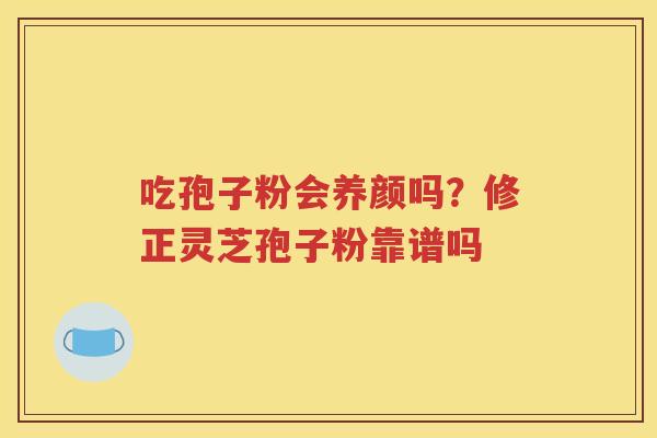 吃孢子粉会养颜吗?修正灵芝孢子粉靠谱吗 吃孢子粉会养颜吗?修正灵芝孢子粉靠谱吗