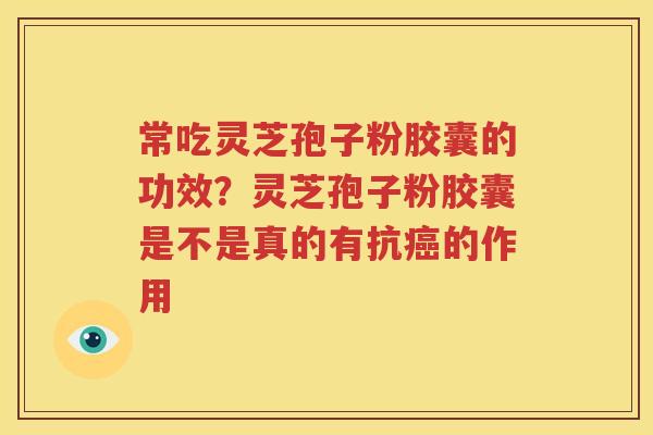常吃灵芝孢子粉胶囊的功效？灵芝孢子粉胶囊是不是真的有抗的作用