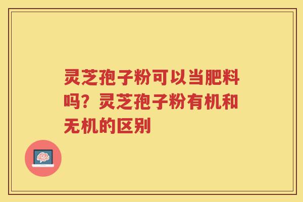 灵芝孢子粉可以当肥料吗？灵芝孢子粉有机和无机的区别