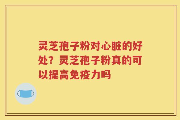 灵芝孢子粉对的好处?灵芝孢子粉真的可以提高免疫力吗 灵芝孢子粉对的好处?灵芝孢子粉真的可以提高免疫力吗