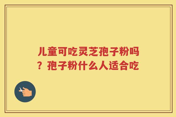 儿童可吃灵芝孢子粉吗？孢子粉什么人适合吃