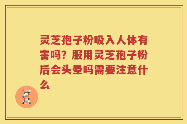 灵芝孢子粉吸入人体有害吗？服用灵芝孢子粉后会头晕吗需要注意什么