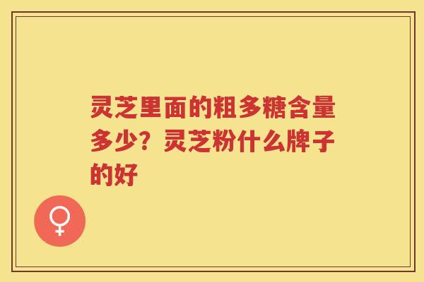 灵芝里面的粗多糖含量多少?灵芝粉什么牌子的好 灵芝里面的粗多糖含量多少?灵芝粉什么牌子的好