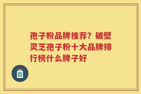 孢子粉品牌推荐?破壁灵芝孢子粉十大品牌排行榜什么牌子好 孢子粉品牌推荐?破壁灵芝孢子粉十大品牌排行榜什么牌子好