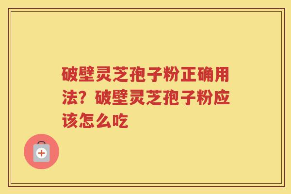 破壁灵芝孢子粉正确用法？破壁灵芝孢子粉应该怎么吃