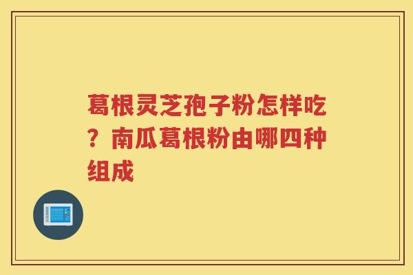 葛根灵芝孢子粉怎样吃?南瓜葛根粉由哪四种组成 葛根灵芝孢子粉怎样吃?南瓜葛根粉由哪四种组成