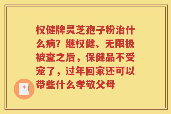 权健牌灵芝孢子粉什么？继权健、无限极被查之后，保健品不受宠了，过年回家还可以带些什么孝敬父母