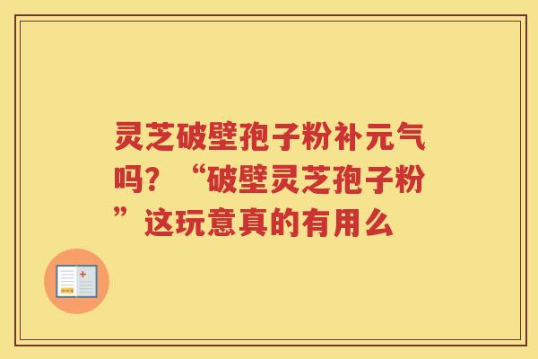灵芝破壁孢子粉补元气吗?“破壁灵芝孢子粉”这玩意真的有用么 灵芝破壁孢子粉补元气吗?“破壁灵芝孢子粉”这玩意真的有用么