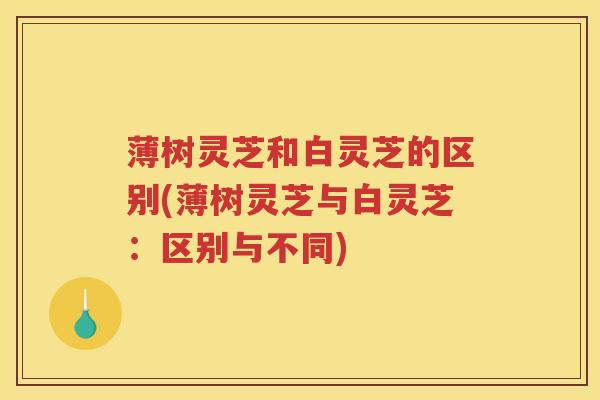 薄树灵芝和白灵芝的区别(薄树灵芝与白灵芝:区别与不同) 薄树灵芝和白灵芝的区别(薄树灵芝与白灵芝:区别与不同)