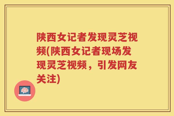 陕西女记者发现灵芝视频(陕西女记者现场发现灵芝视频,引发网友关注) 陕西女记者发现灵芝视频(陕西女记者现场发现灵芝视频,引发网友关注)