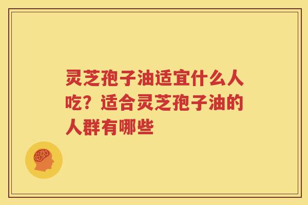 灵芝孢子油适宜什么人吃？适合灵芝孢子油的人群有哪些