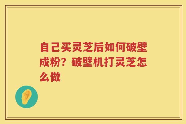 自己买灵芝后如何破壁成粉?破壁机打灵芝怎么做 自己买灵芝后如何破壁成粉?破壁机打灵芝怎么做