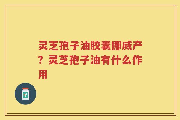 灵芝孢子油胶囊挪威产?灵芝孢子油有什么作用 灵芝孢子油胶囊挪威产?灵芝孢子油有什么作用