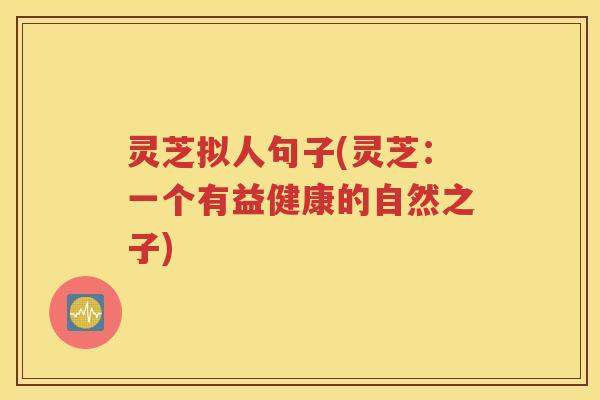 灵芝拟人句子(灵芝：一个有益健康的自然之子)
