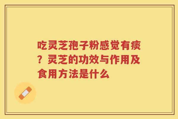 吃灵芝孢子粉感觉有痰？灵芝的功效与作用及食用方法是什么