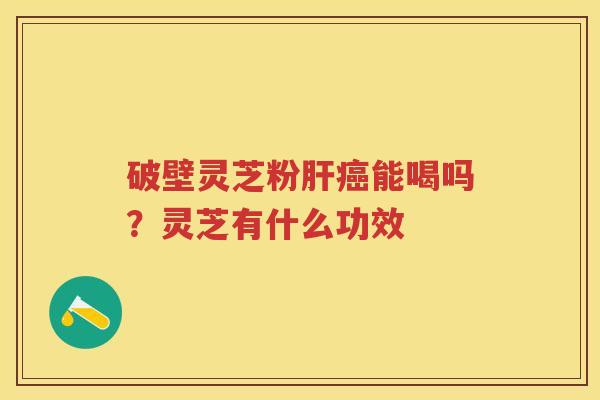 破壁灵芝粉能喝吗？灵芝有什么功效