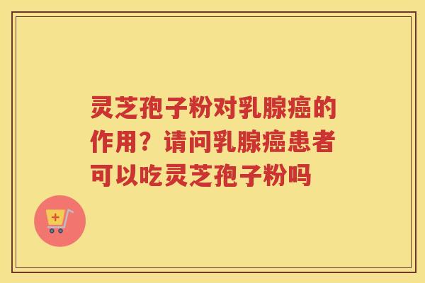 灵芝孢子粉对乳腺的作用？请问乳腺患者可以吃灵芝孢子粉吗