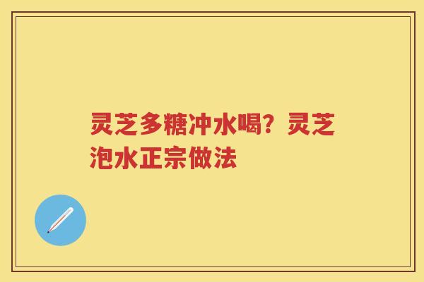 灵芝多糖冲水喝？灵芝泡水正宗做法