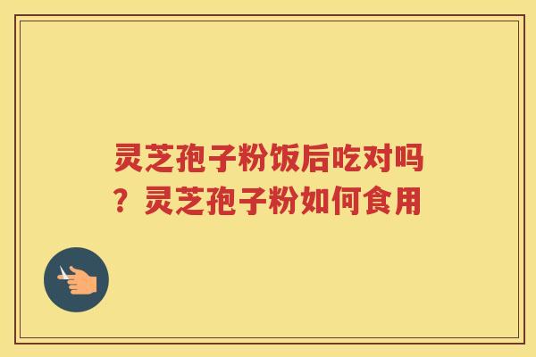 灵芝孢子粉饭后吃对吗？灵芝孢子粉如何食用