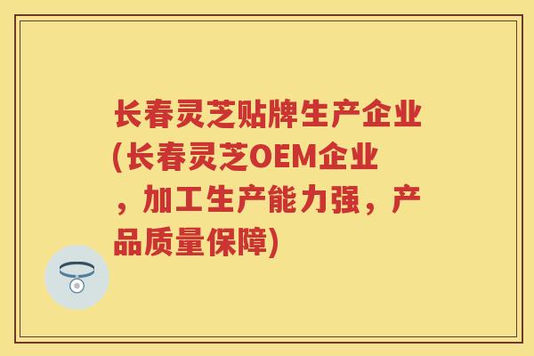 长春灵芝贴牌生产企业(长春灵芝OEM企业，加工生产能力强，产品质量保障)