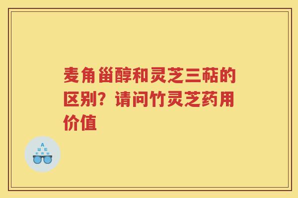 麦角甾醇和灵芝三萜的区别？请问竹灵芝药用价值