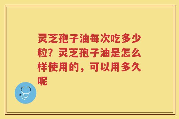 灵芝孢子油每次吃多少粒？灵芝孢子油是怎么样使用的，可以用多久呢