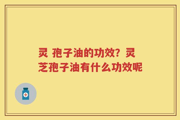 灵 孢子油的功效?灵芝孢子油有什么功效呢 灵 孢子油的功效?灵芝孢子油有什么功效呢
