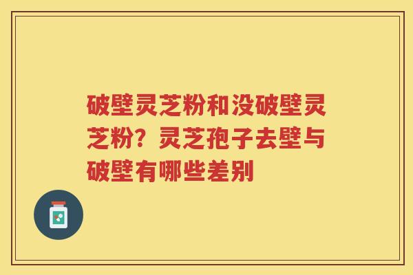 破壁灵芝粉和没破壁灵芝粉?灵芝孢子去壁与破壁有哪些差别 破壁灵芝粉和没破壁灵芝粉?灵芝孢子去壁与破壁有哪些差别