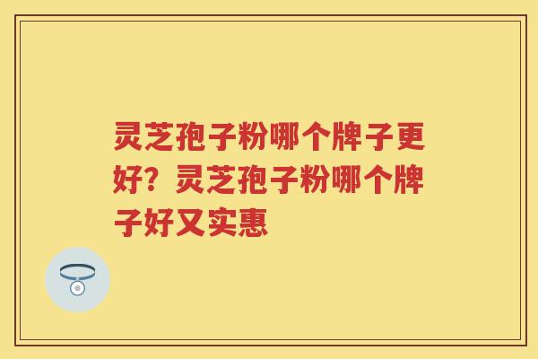 灵芝孢子粉哪个牌子更好?灵芝孢子粉哪个牌子好又实惠 灵芝孢子粉哪个牌子更好?灵芝孢子粉哪个牌子好又实惠