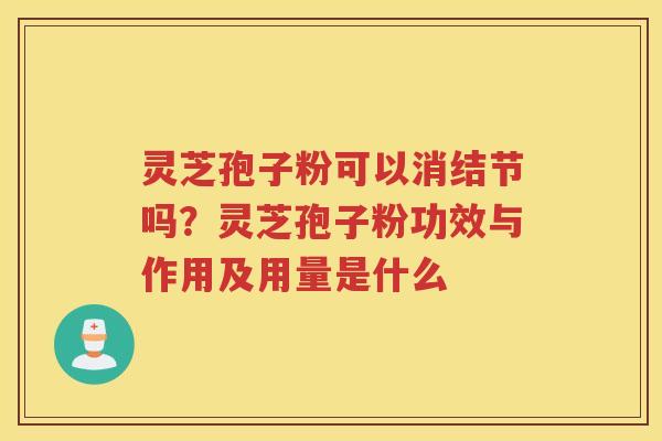 灵芝孢子粉可以消结节吗？灵芝孢子粉功效与作用及用量是什么