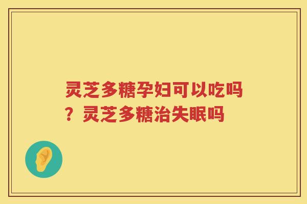 灵芝多糖孕妇可以吃吗？灵芝多糖吗