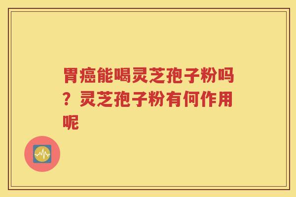 胃能喝灵芝孢子粉吗？灵芝孢子粉有何作用呢