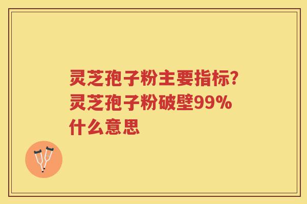 灵芝孢子粉主要指标？灵芝孢子粉破壁99%什么意思
