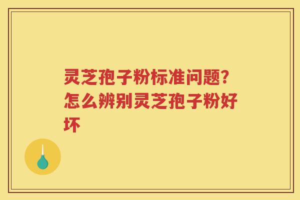 灵芝孢子粉标准问题？怎么辨别灵芝孢子粉好坏