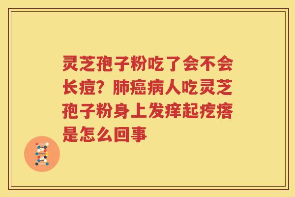 灵芝孢子粉吃了会不会长痘?人吃灵芝孢子粉身上发痒起疙瘩是怎么回事 灵芝孢子粉吃了会不会长痘?人吃灵芝孢子粉身上发痒起疙瘩是怎么回事