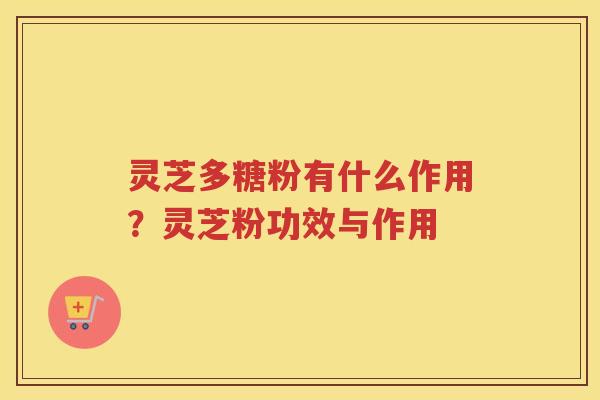 灵芝多糖粉有什么作用?灵芝粉功效与作用 灵芝多糖粉有什么作用?灵芝粉功效与作用