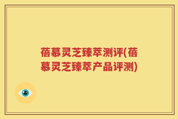 蓓慕灵芝臻萃测评(蓓慕灵芝臻萃产品评测)