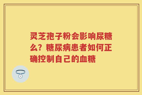灵芝孢子粉会影响尿糖么？患者如何正确控制自己的