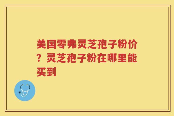 美国零弗灵芝孢子粉价?灵芝孢子粉在哪里能买到 美国零弗灵芝孢子粉价?灵芝孢子粉在哪里能买到