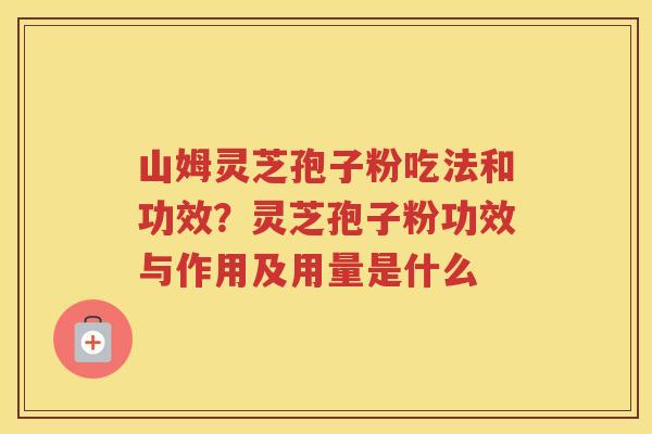 山姆灵芝孢子粉吃法和功效？灵芝孢子粉功效与作用及用量是什么