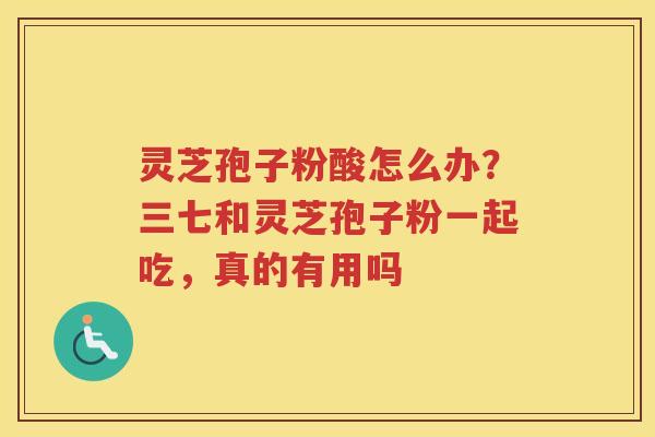 灵芝孢子粉酸怎么办?三七和灵芝孢子粉一起吃,真的有用吗 灵芝孢子粉酸怎么办?三七和灵芝孢子粉一起吃,真的有用吗