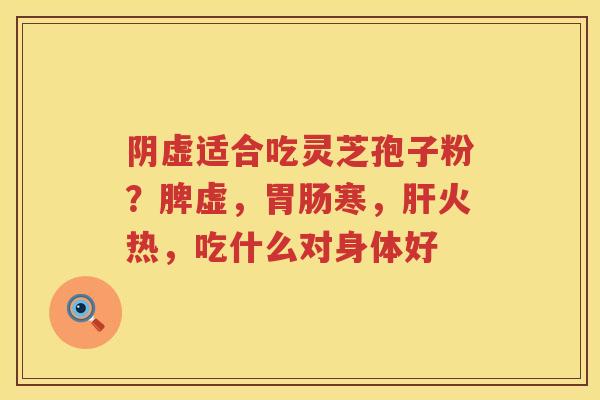 阴虚适合吃灵芝孢子粉？脾虚，寒，火热，吃什么对身体好